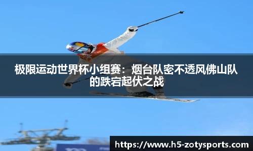极限运动世界杯小组赛：烟台队密不透风佛山队的跌宕起伏之战